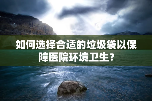 如何选择合适的垃圾袋以保障医院环境卫生？
