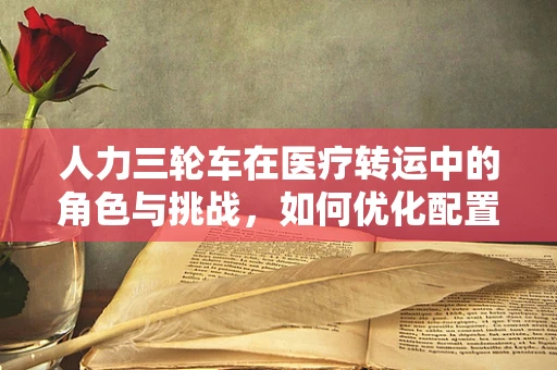 人力三轮车在医疗转运中的角色与挑战，如何优化配置以提升效率？
