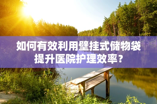 如何有效利用壁挂式储物袋提升医院护理效率？