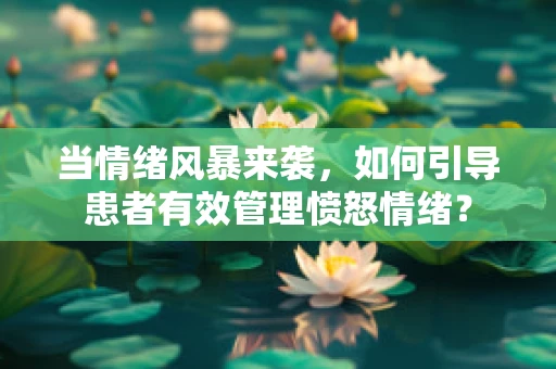 当情绪风暴来袭，如何引导患者有效管理愤怒情绪？
