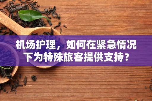 机场护理，如何在紧急情况下为特殊旅客提供支持？