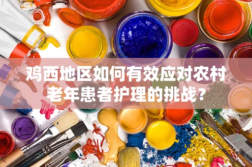 鸡西地区如何有效应对农村老年患者护理的挑战？