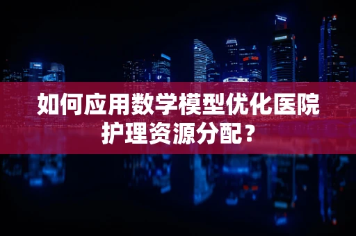 如何应用数学模型优化医院护理资源分配？