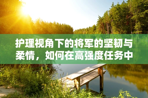 护理视角下的将军的坚韧与柔情，如何在高强度任务中保持身心平衡？