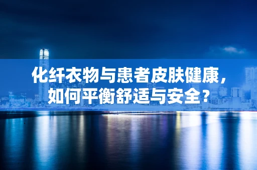 化纤衣物与患者皮肤健康，如何平衡舒适与安全？