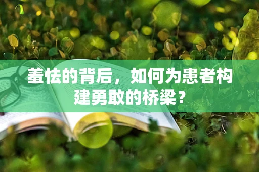 羞怯的背后，如何为患者构建勇敢的桥梁？