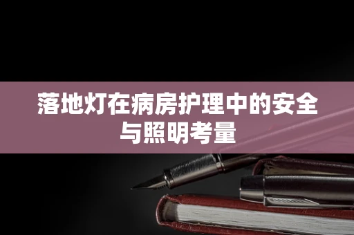 落地灯在病房护理中的安全与照明考量