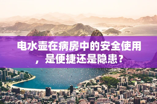 电水壶在病房中的安全使用，是便捷还是隐患？