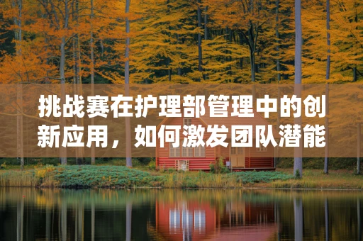 挑战赛在护理部管理中的创新应用，如何激发团队潜能？
