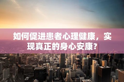 如何促进患者心理健康，实现真正的身心安康？