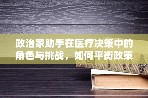 政治家助手在医疗决策中的角色与挑战，如何平衡政策与人性关怀？