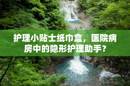 护理小贴士纸巾盒，医院病房中的隐形护理助手？