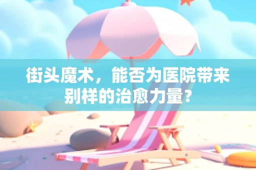 街头魔术，能否为医院带来别样的治愈力量？