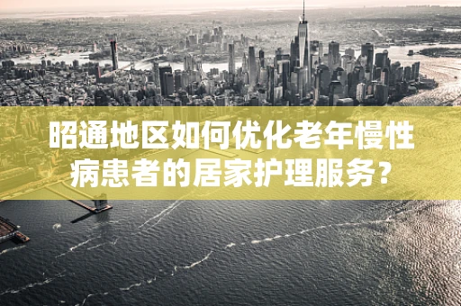 昭通地区如何优化老年慢性病患者的居家护理服务？