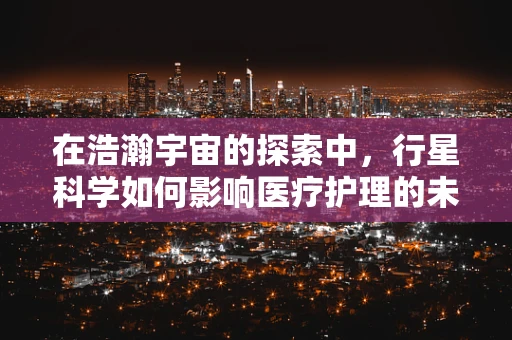 在浩瀚宇宙的探索中，行星科学如何影响医疗护理的未来？