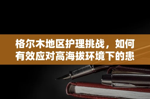 格尔木地区护理挑战，如何有效应对高海拔环境下的患者护理？