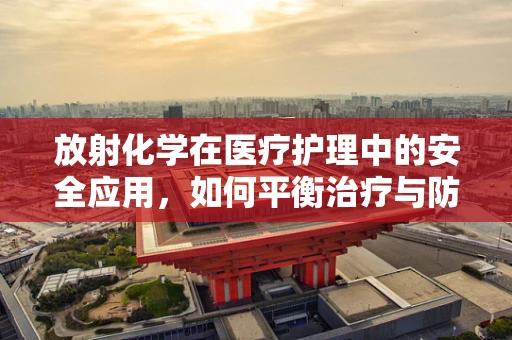 放射化学在医疗护理中的安全应用，如何平衡治疗与防护？