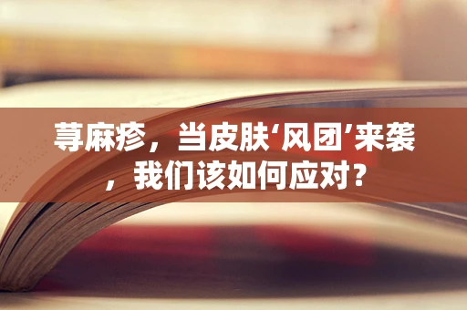 荨麻疹，当皮肤‘风团’来袭，我们该如何应对？