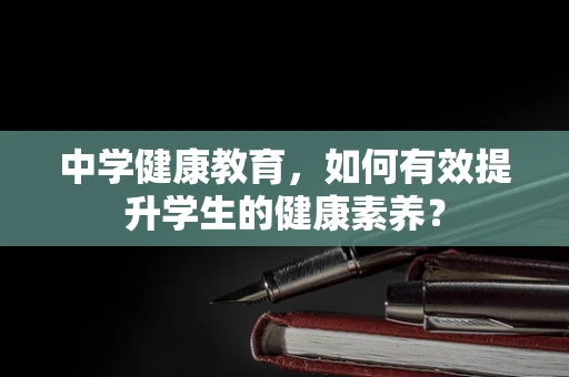 中学健康教育，如何有效提升学生的健康素养？