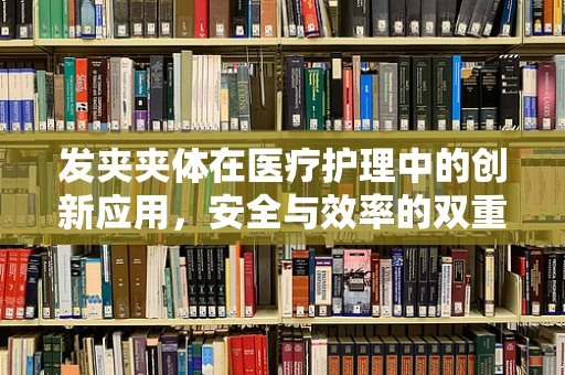 发夹夹体在医疗护理中的创新应用，安全与效率的双重考量
