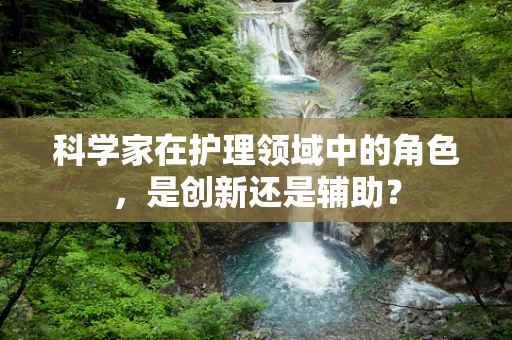 科学家在护理领域中的角色，是创新还是辅助？