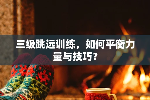 三级跳远训练，如何平衡力量与技巧？