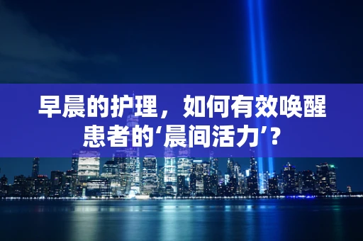 早晨的护理，如何有效唤醒患者的‘晨间活力’？