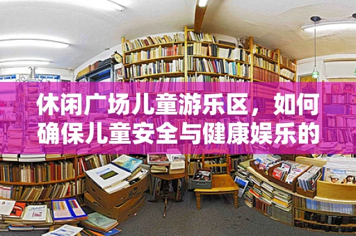 休闲广场儿童游乐区，如何确保儿童安全与健康娱乐的平衡？
