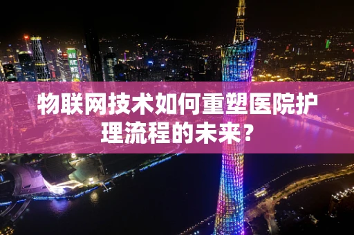 物联网技术如何重塑医院护理流程的未来？
