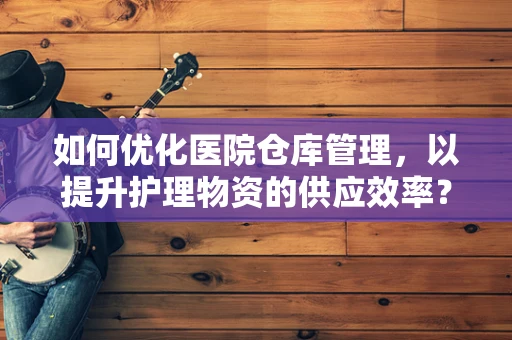如何优化医院仓库管理，以提升护理物资的供应效率？