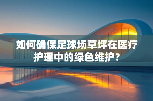如何确保足球场草坪在医疗护理中的绿色维护？