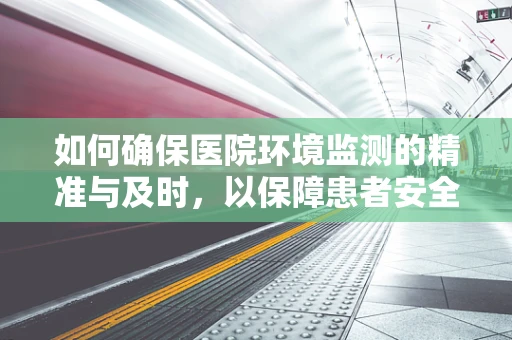 如何确保医院环境监测的精准与及时，以保障患者安全？