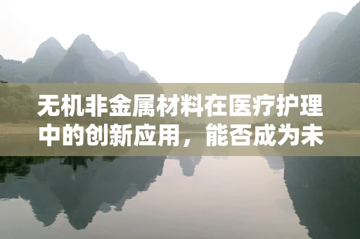 无机非金属材料在医疗护理中的创新应用，能否成为未来医疗的‘隐形守护者’？