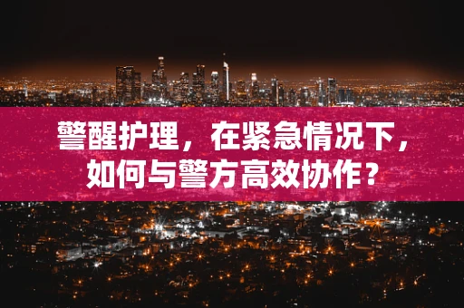 警醒护理，在紧急情况下，如何与警方高效协作？