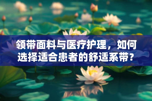 领带面料与医疗护理，如何选择适合患者的舒适系带？