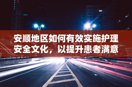 安顺地区如何有效实施护理安全文化，以提升患者满意度？