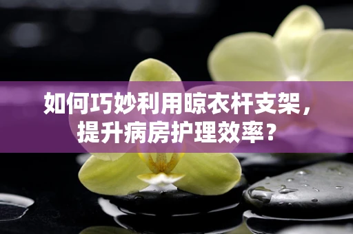 如何巧妙利用晾衣杆支架，提升病房护理效率？
