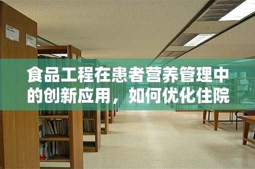 食品工程在患者营养管理中的创新应用，如何优化住院病人的膳食？