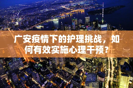 广安疫情下的护理挑战，如何有效实施心理干预？