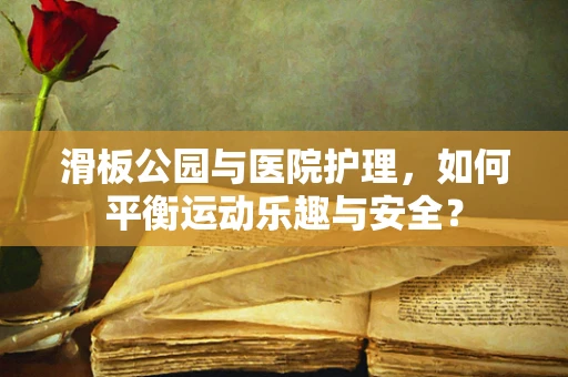 滑板公园与医院护理，如何平衡运动乐趣与安全？