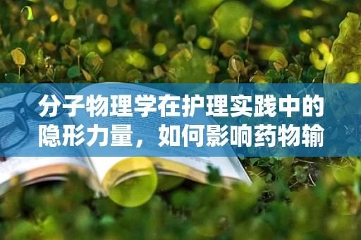 分子物理学在护理实践中的隐形力量，如何影响药物输送与生物相容性？