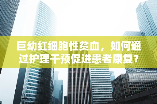 巨幼红细胞性贫血，如何通过护理干预促进患者康复？