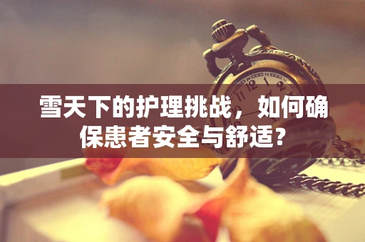 雪天下的护理挑战，如何确保患者安全与舒适？