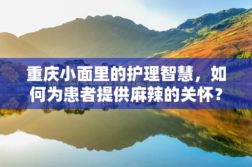 重庆小面里的护理智慧，如何为患者提供麻辣的关怀？