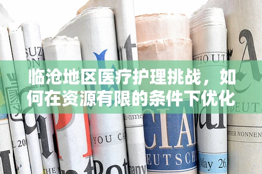 临沧地区医疗护理挑战，如何在资源有限的条件下优化患者护理体验？