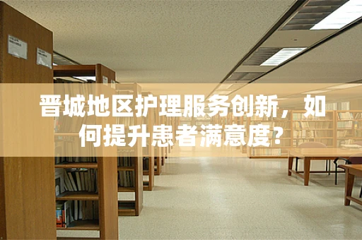 晋城地区护理服务创新，如何提升患者满意度？