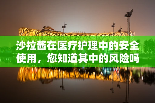 沙拉酱在医疗护理中的安全使用，您知道其中的风险吗？