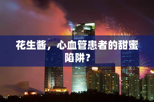 花生酱，心血管患者的甜蜜陷阱？