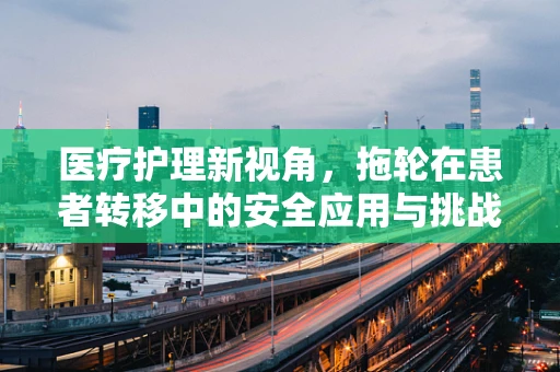 医疗护理新视角，拖轮在患者转移中的安全应用与挑战
