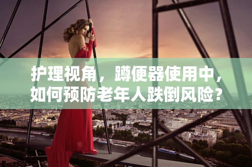 护理视角，蹲便器使用中，如何预防老年人跌倒风险？